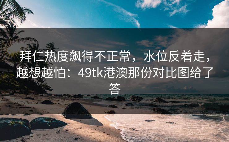 拜仁热度飙得不正常，水位反着走，越想越怕：49tk港澳那份对比图给了答