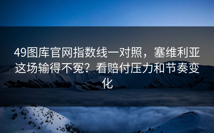 49图库官网指数线一对照，塞维利亚这场输得不冤？看赔付压力和节奏变化