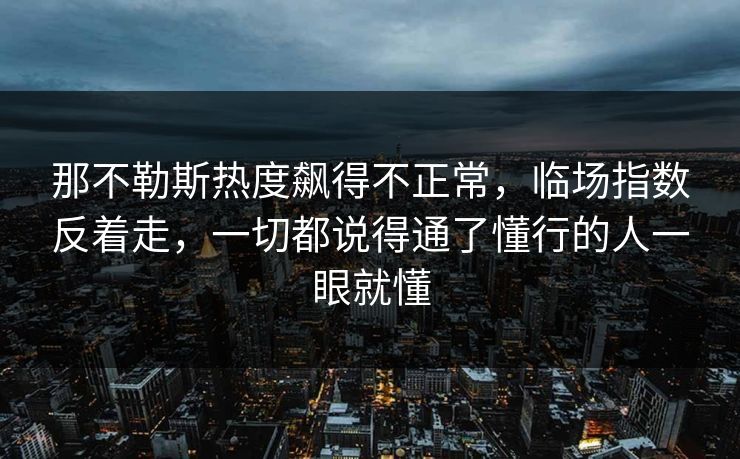 那不勒斯热度飙得不正常，临场指数反着走，一切都说得通了懂行的人一眼就懂