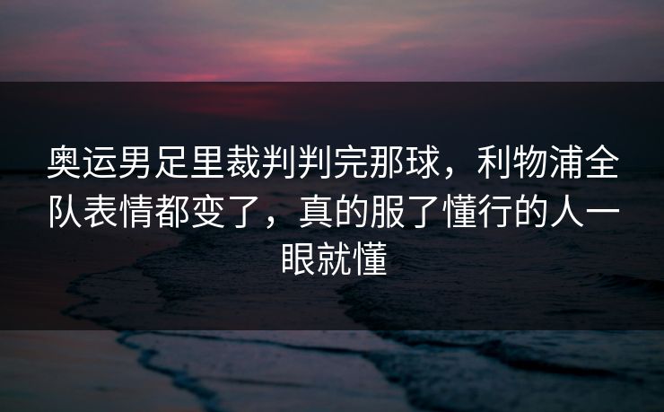 奥运男足里裁判判完那球，利物浦全队表情都变了，真的服了懂行的人一眼就懂