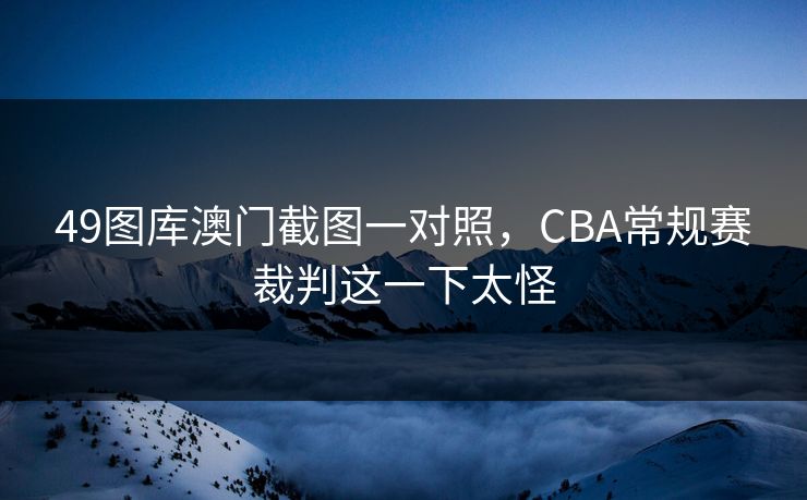 49图库澳门截图一对照，CBA常规赛裁判这一下太怪