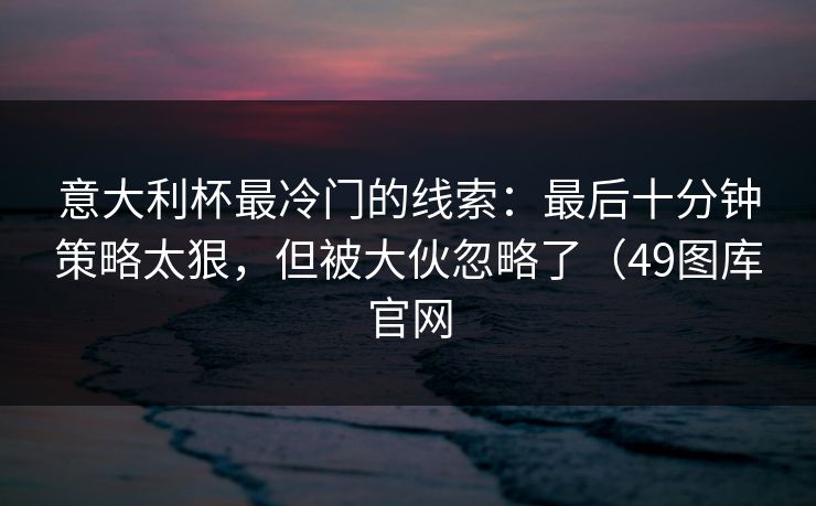 意大利杯最冷门的线索:最后十分钟策略太狠,但被大伙忽略了(49图库官网 第1张 意大利杯最冷门的线索:最后十分钟策略太狠,但被大伙忽略了(49图库官网 第1张