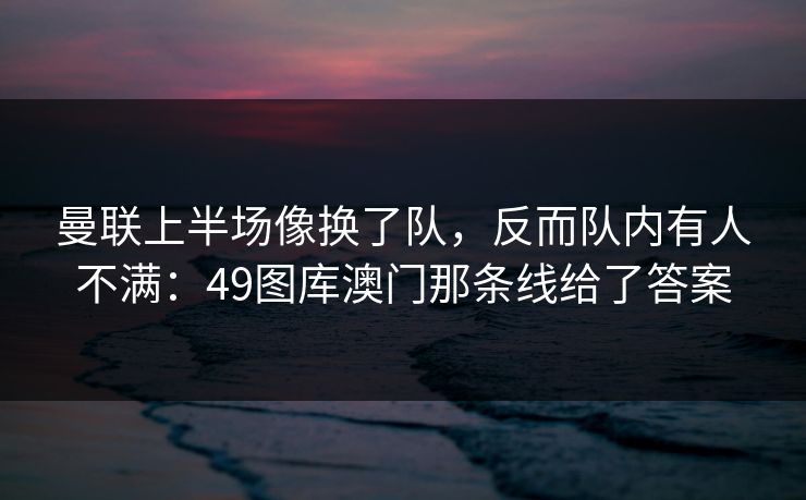 曼联上半场像换了队,反而队内有人不满:49图库澳门那条线给了答案 第1张 曼联上半场像换了队,反而队内有人不满:49图库澳门那条线给了答案 第1张